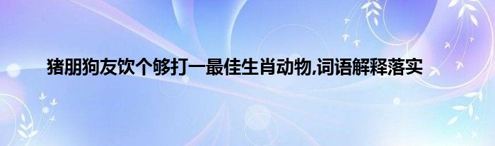 猪朋狗友打一生肖动物 ,收益成语分析落实_决策资料解释落实_游戏版5.754