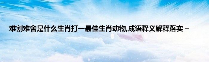 羊肠鸟道打一生肖动物 ,收益成语分析落实_最新答案解释落实_VIP83.6.75